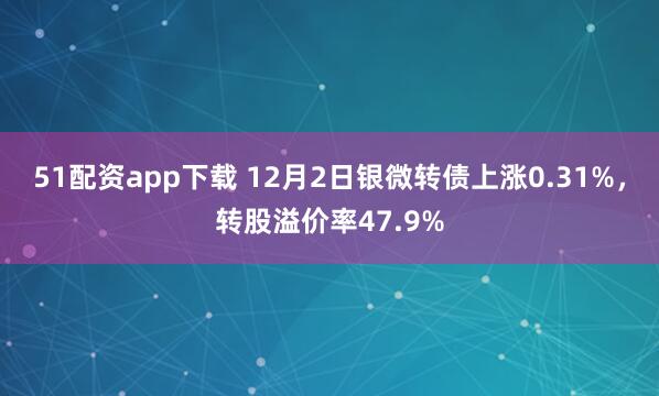 51配资app下载 12月2日银微转债上涨0.31%，转股溢价率47.9%