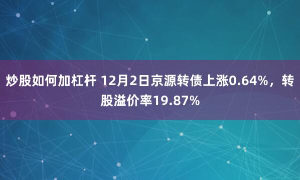 炒股如何加杠杆 12月2日京源转债上涨0.64%，转股溢价率19.87%