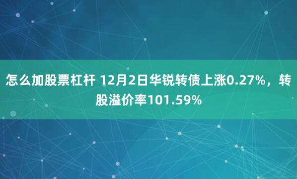 怎么加股票杠杆 12月2日华锐转债上涨0.27%，转股溢价率101.59%