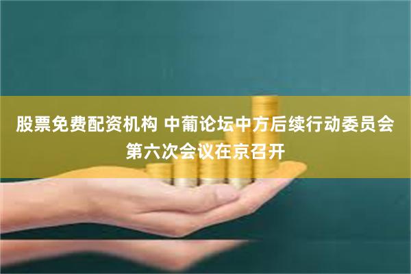 股票免费配资机构 中葡论坛中方后续行动委员会第六次会议在京召开