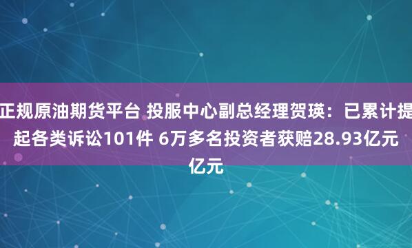 正规原油期货平台 投服中心副总经理贺瑛：已累计提起各类诉讼101件 6万多名投资者获赔28.93亿元