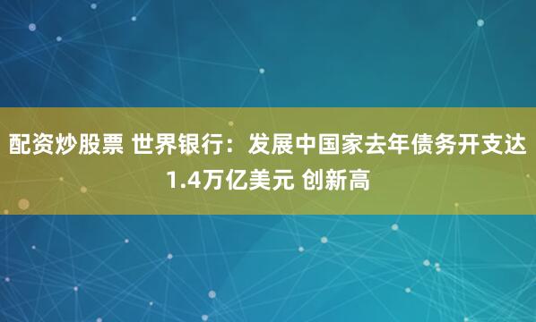 配资炒股票 世界银行：发展中国家去年债务开支达1.4万亿美元 创新高