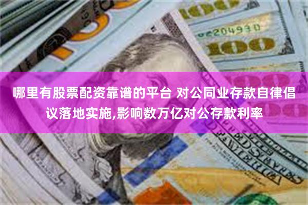 哪里有股票配资靠谱的平台 对公同业存款自律倡议落地实施,影响数万亿对公存款利率