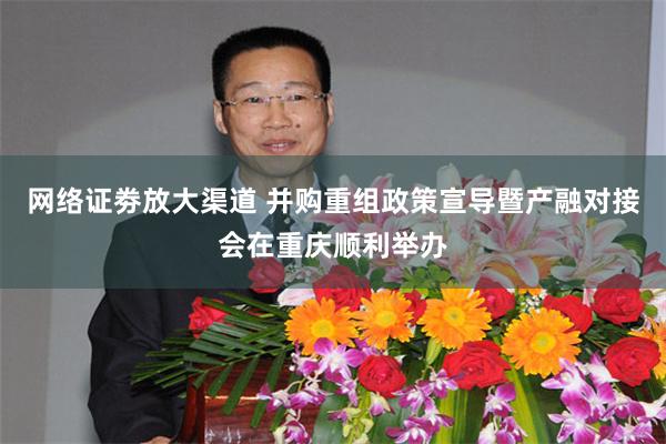 网络证劵放大渠道 并购重组政策宣导暨产融对接会在重庆顺利举办
