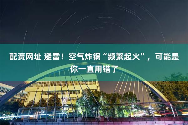 配资网址 避雷！空气炸锅“频繁起火”，可能是你一直用错了
