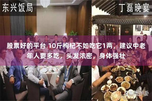 股票好的平台 10斤枸杞不如吃它1两，建议中老年人要多吃，头发浓密，身体强壮