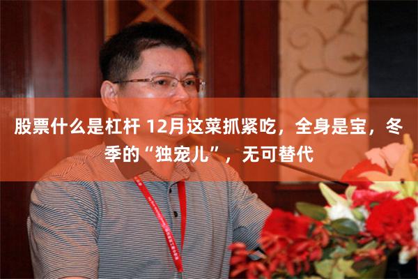 股票什么是杠杆 12月这菜抓紧吃，全身是宝，冬季的“独宠儿”，无可替代