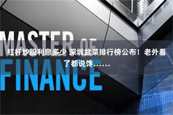 杠杆炒股利息多少 深圳盆菜排行榜公布！老外看了都说馋……