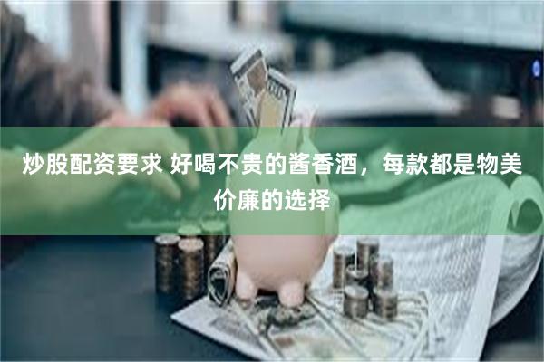 炒股配资要求 好喝不贵的酱香酒，每款都是物美价廉的选择