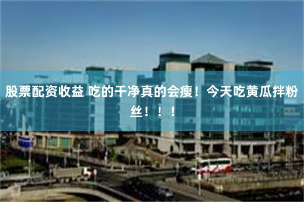 股票配资收益 吃的干净真的会瘦！今天吃黄瓜拌粉丝！！！