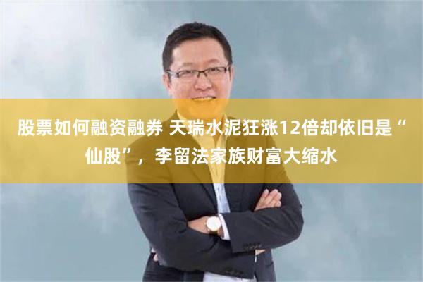 股票如何融资融券 天瑞水泥狂涨12倍却依旧是“仙股”，李留法家族财富大缩水