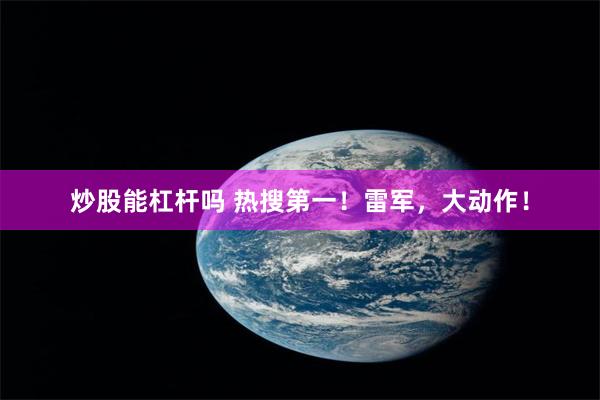 炒股能杠杆吗 热搜第一！雷军，大动作！