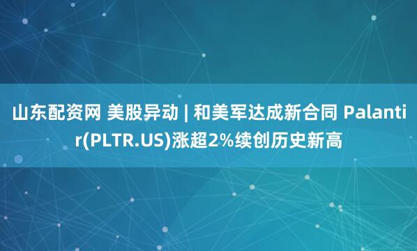 山东配资网 美股异动 | 和美军达成新合同 Palantir(PLTR.US)涨超2%续创历史新高