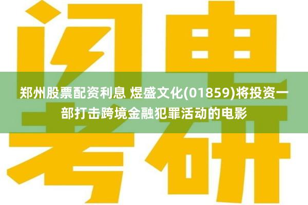 郑州股票配资利息 煜盛文化(01859)将投资一部打击跨境金融犯罪活动的电影