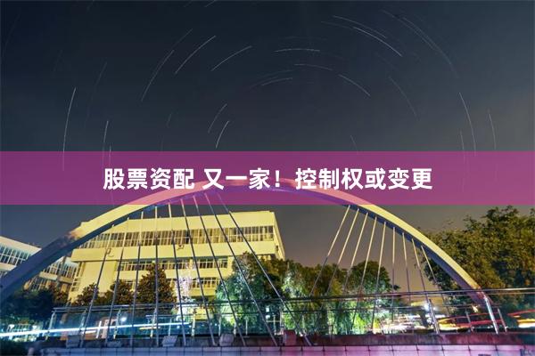 股票资配 又一家！控制权或变更