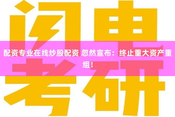 配资专业在线炒股配资 忽然宣布：终止重大资产重组！