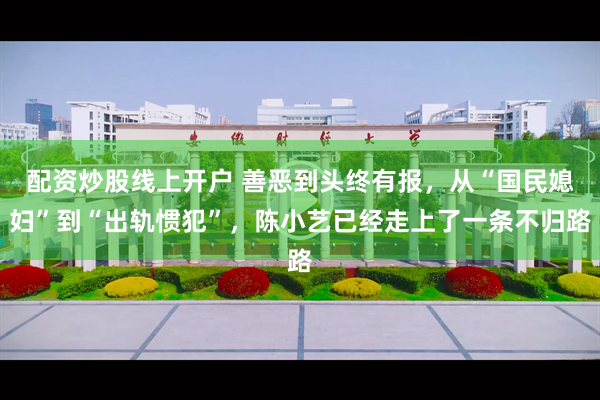 配资炒股线上开户 善恶到头终有报，从“国民媳妇”到“出轨惯犯”，陈小艺已经走上了一条不归路