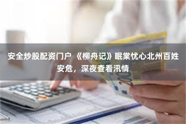 安全炒股配资门户 《柳舟记》眠棠忧心北州百姓安危，深夜查看汛情