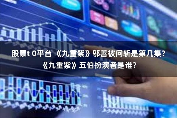股票t 0平台 《九重紫》邬善被问斩是第几集？《九重紫》五伯扮演者是谁？