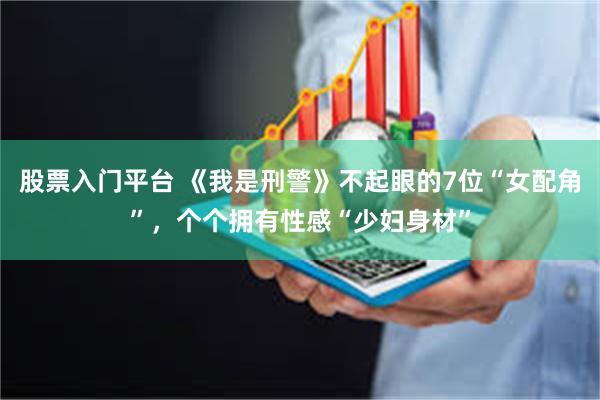 股票入门平台 《我是刑警》不起眼的7位“女配角”，个个拥有性感“少妇身材”