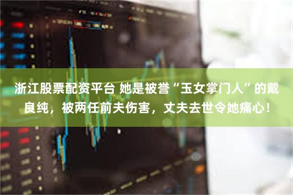 浙江股票配资平台 她是被誉“玉女掌门人”的戴良纯，被两任前夫伤害，丈夫去世令她痛心！