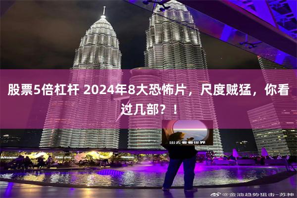 股票5倍杠杆 2024年8大恐怖片，尺度贼猛，你看过几部？！