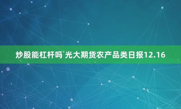 炒股能杠杆吗 光大期货农产品类日报12.16