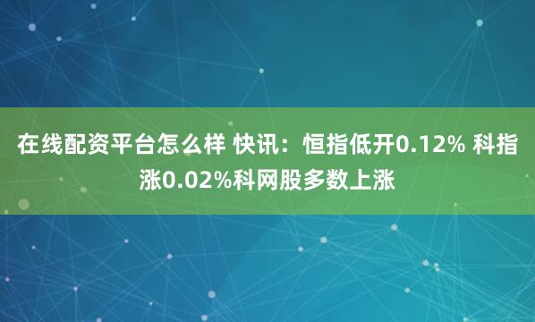 在线配资平台怎么样 快讯：恒指低开0.12% 科指涨0.02%科网股多数上涨