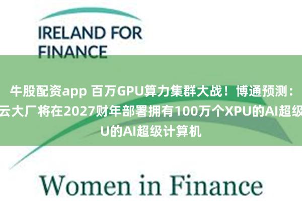 牛股配资app 百万GPU算力集群大战！博通预测：有三家云大厂将在2027财年部署拥有100万个XPU的AI超级计算机