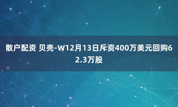 散户配资 贝壳-W12月13日斥资400万美元回购62.3万股