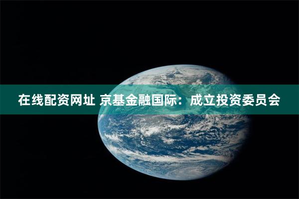 在线配资网址 京基金融国际：成立投资委员会