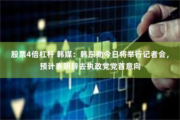 股票4倍杠杆 韩媒：韩东勋今日将举行记者会，预计表明辞去执政党党首意向