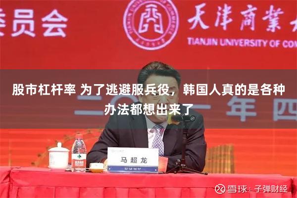 股市杠杆率 为了逃避服兵役，韩国人真的是各种办法都想出来了