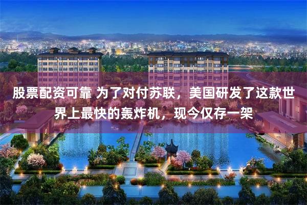 股票配资可靠 为了对付苏联，美国研发了这款世界上最快的轰炸机，现今仅存一架