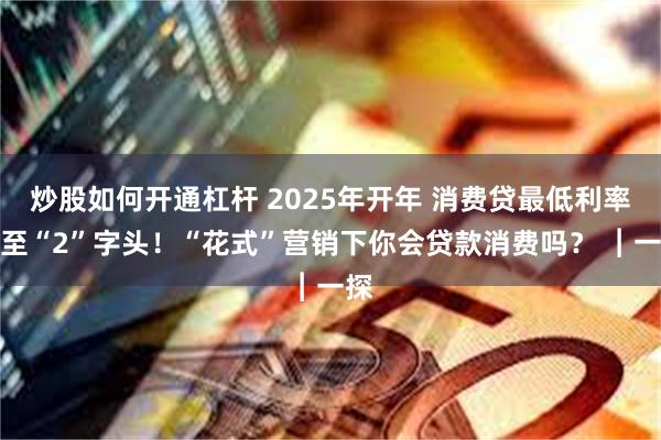 炒股如何开通杠杆 2025年开年 消费贷最低利率降至“2”字头！“花式”营销下你会贷款消费吗？ ︱一探