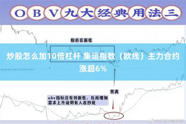 炒股怎么加10倍杠杆 集运指数（欧线）主力合约涨超6%