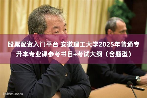 股票配资入门平台 安徽理工大学2025年普通专升本专业课参考书目+考试大纲（含题型）
