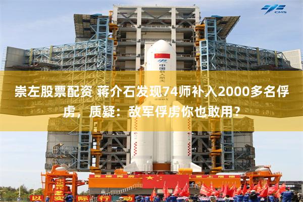 崇左股票配资 蒋介石发现74师补入2000多名俘虏，质疑：敌军俘虏你也敢用？