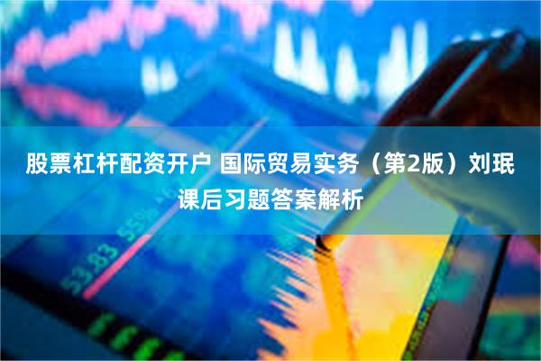 股票杠杆配资开户 国际贸易实务（第2版）刘珉课后习题答案解析
