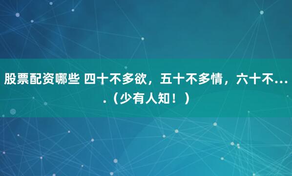 股票配资哪些 四十不多欲，五十不多情，六十不….（少有人知！）