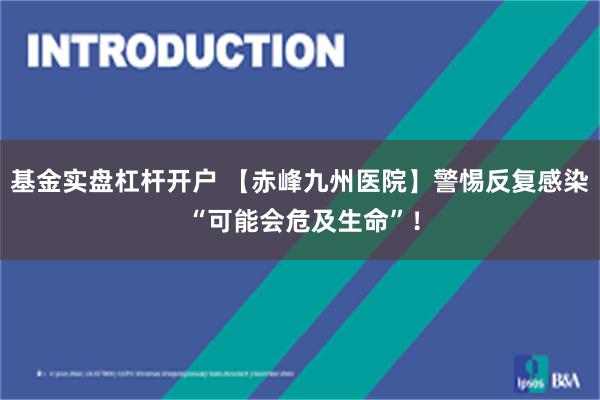基金实盘杠杆开户 【赤峰九州医院】警惕反复感染 “可能会危及生命”！