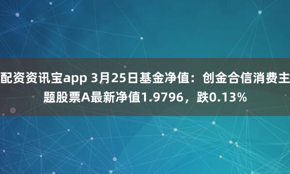 配资资讯宝app 3月25日基金净值：创金合信消费主题股票A最新净值1.9796，跌0.13%