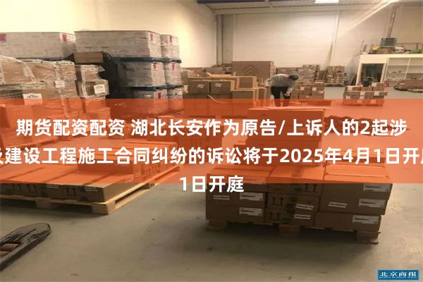 期货配资配资 湖北长安作为原告/上诉人的2起涉及建设工程施工合同纠纷的诉讼将于2025年4月1日开庭