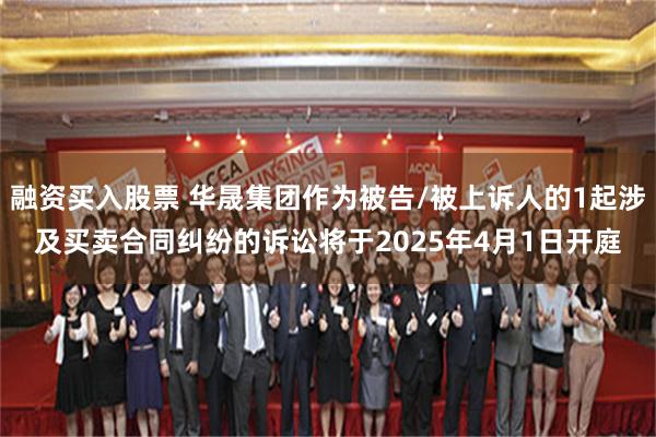 融资买入股票 华晟集团作为被告/被上诉人的1起涉及买卖合同纠纷的诉讼将于2025年4月1日开庭