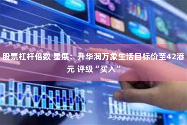 股票杠杆倍数 星展：升华润万象生活目标价至42港元 评级“买入”