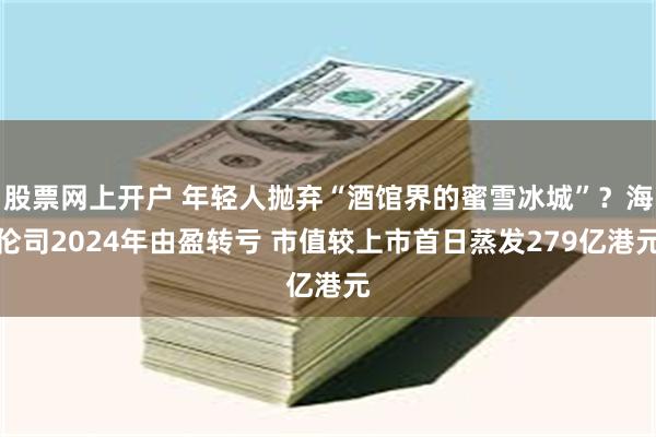 股票网上开户 年轻人抛弃“酒馆界的蜜雪冰城”？海伦司2024年由盈转亏 市值较上市首日蒸发279亿港元