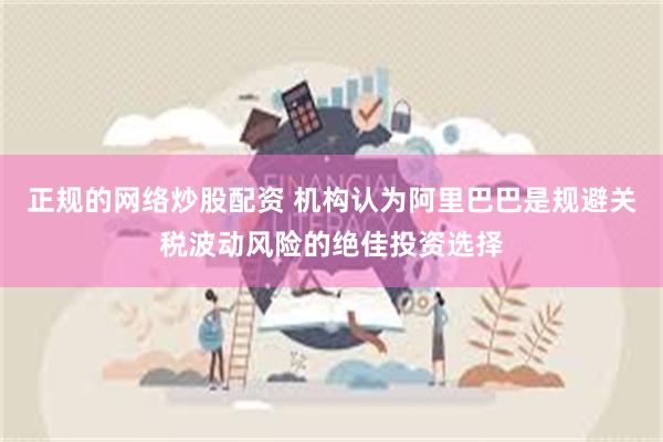 正规的网络炒股配资 机构认为阿里巴巴是规避关税波动风险的绝佳投资选择