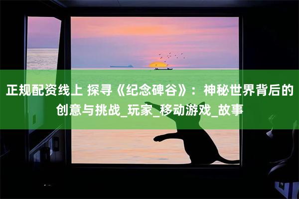 正规配资线上 探寻《纪念碑谷》：神秘世界背后的创意与挑战_玩家_移动游戏_故事