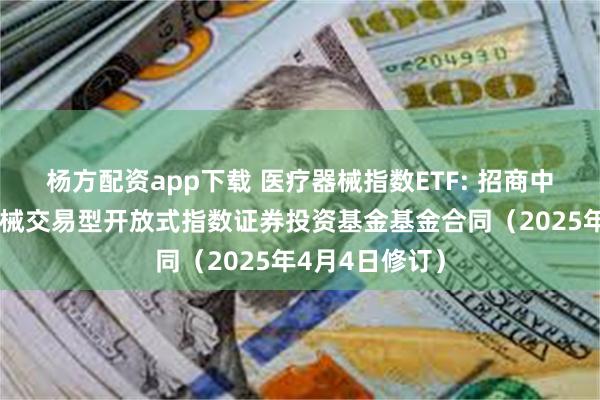 杨方配资app下载 医疗器械指数ETF: 招商中证全指医疗器械交易型开放式指数证券投资基金基金合同(2025年4月4日修订)
