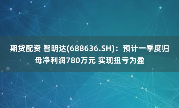 期货配资 智明达(688636.SH)：预计一季度归母净利润780万元 实现扭亏为盈